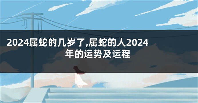 2024属蛇的几岁了,属蛇的人2024年的运势及运程