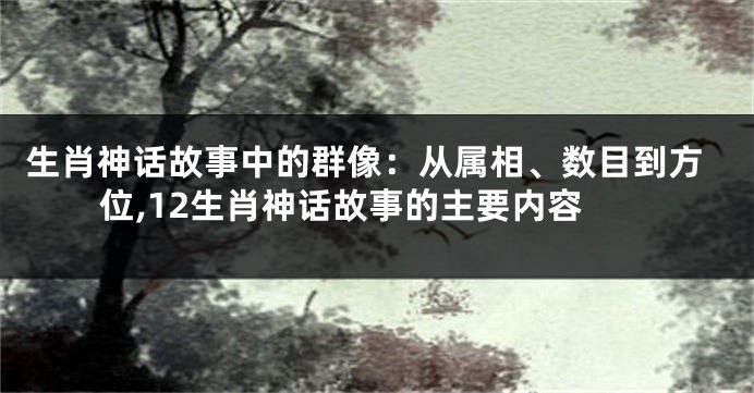 生肖神话故事中的群像：从属相、数目到方位,12生肖神话故事的主要内容