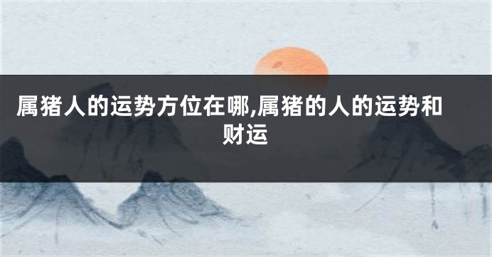 属猪人的运势方位在哪,属猪的人的运势和财运