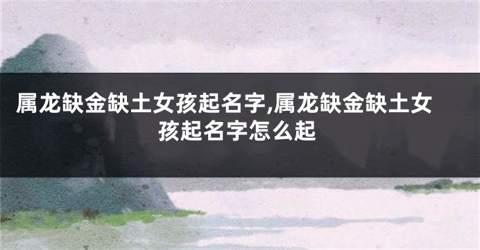 属龙缺金缺土女孩起名字,属龙缺金缺土女孩起名字怎么起