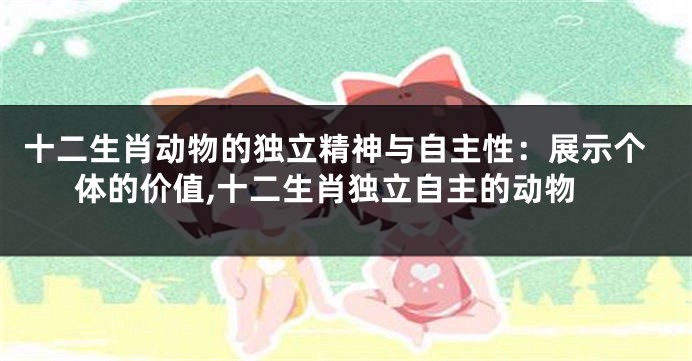 十二生肖动物的独立精神与自主性：展示个体的价值,十二生肖独立自主的动物