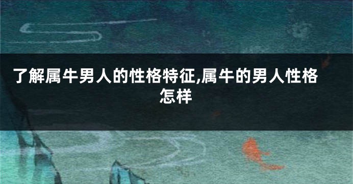 了解属牛男人的性格特征,属牛的男人性格怎样