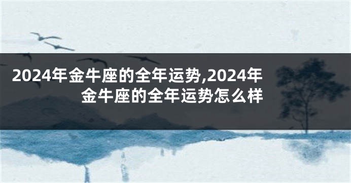 2024年金牛座的全年运势,2024年金牛座的全年运势怎么样