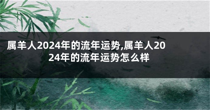 属羊人2024年的流年运势,属羊人2024年的流年运势怎么样