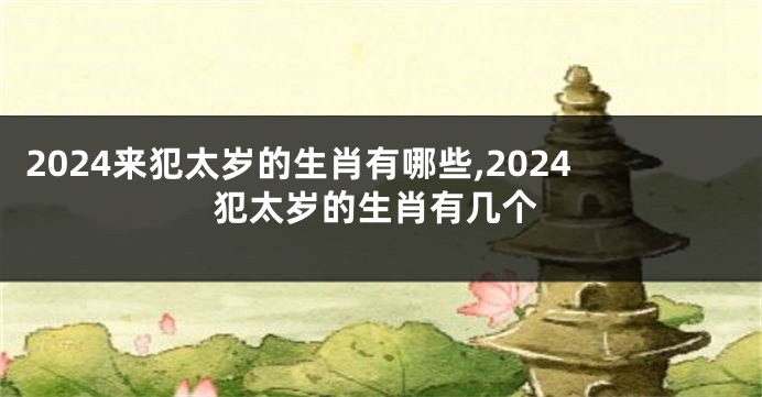 2024来犯太岁的生肖有哪些,2024犯太岁的生肖有几个