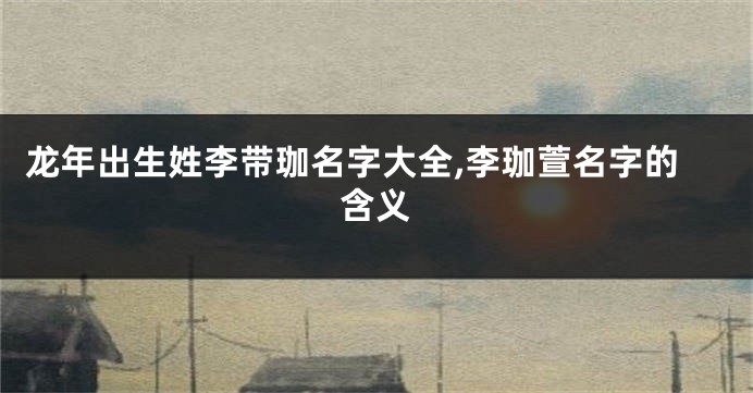 龙年出生姓李带珈名字大全,李珈萱名字的含义