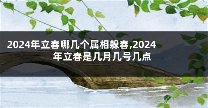 2024年立春哪几个属相躲春,2024年立春是几月几号几点