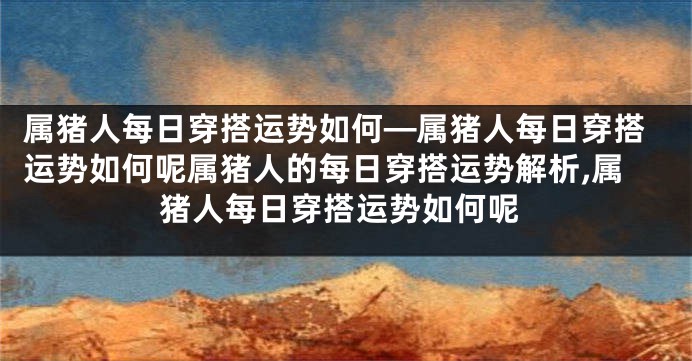 属猪人每日穿搭运势如何—属猪人每日穿搭运势如何呢属猪人的每日穿搭运势解析,属猪人每日穿搭运势如何呢