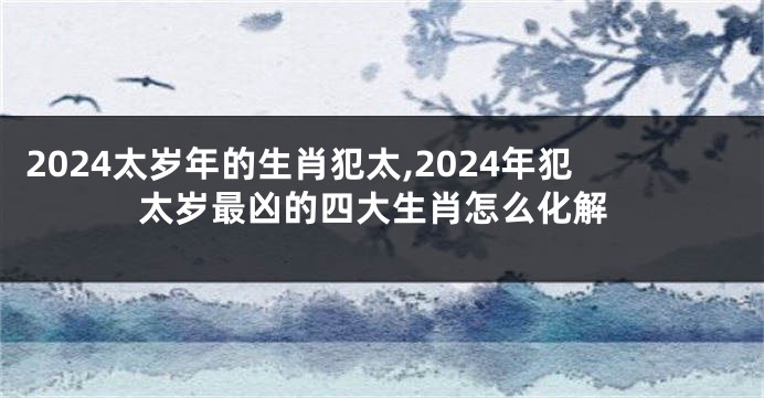 2024太岁年的生肖犯太,2024年犯太岁最凶的四大生肖怎么化解