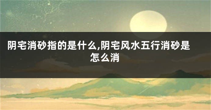 阴宅消砂指的是什么,阴宅风水五行消砂是怎么消