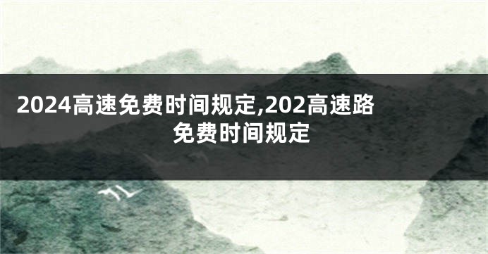 2024高速免费时间规定,202高速路免费时间规定