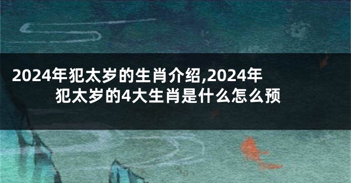 2024年犯太岁的生肖介绍,2024年犯太岁的4大生肖是什么怎么预