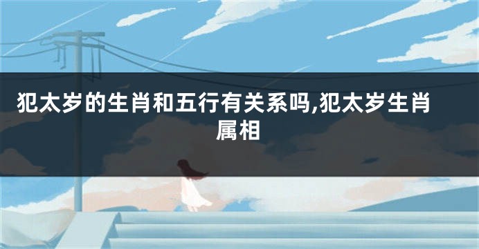 犯太岁的生肖和五行有关系吗,犯太岁生肖属相