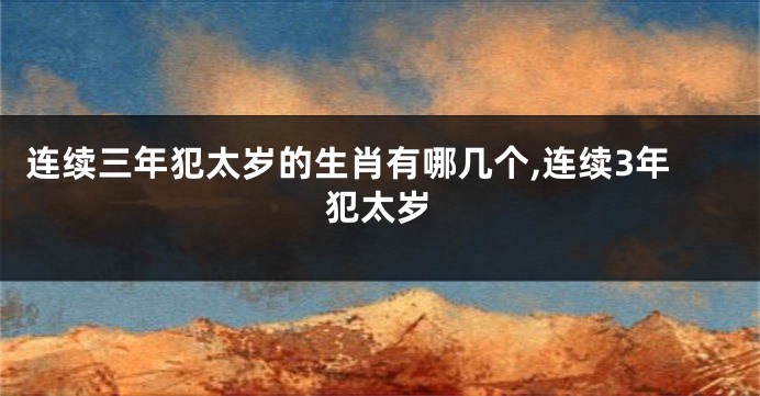 连续三年犯太岁的生肖有哪几个,连续3年犯太岁