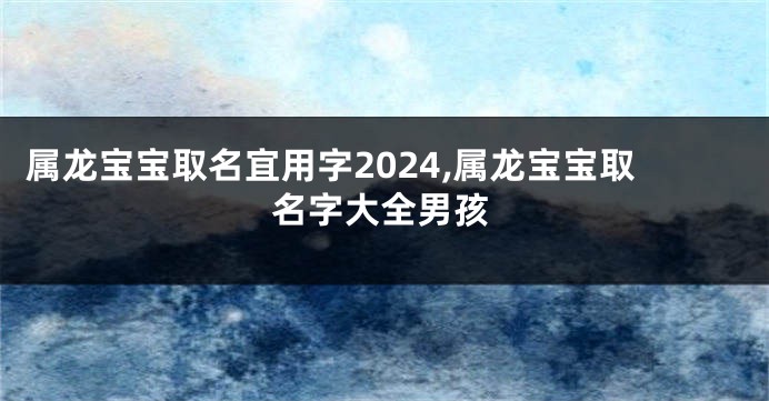 属龙宝宝取名宜用字2024,属龙宝宝取名字大全男孩