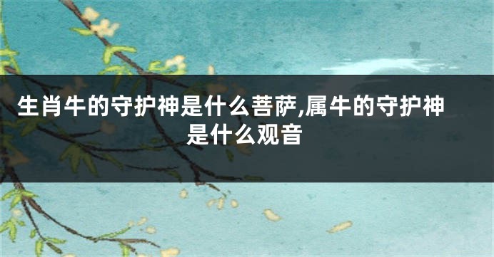 生肖牛的守护神是什么菩萨,属牛的守护神是什么观音