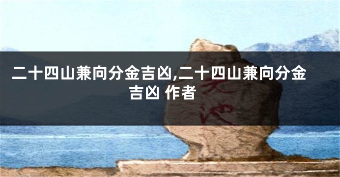 二十四山兼向分金吉凶,二十四山兼向分金吉凶 作者