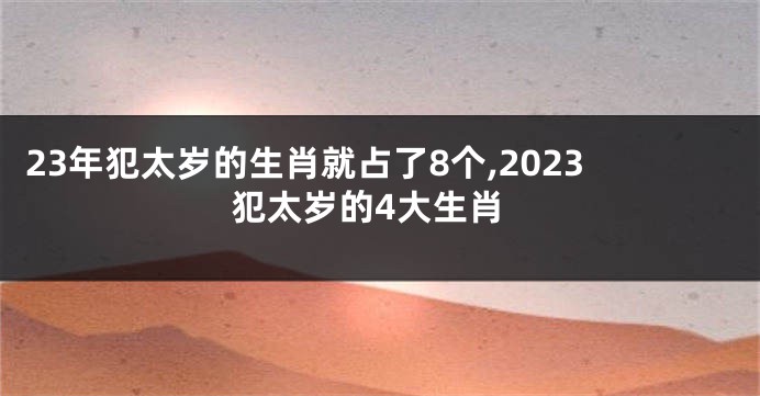 23年犯太岁的生肖就占了8个,2023犯太岁的4大生肖