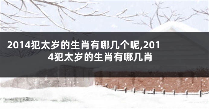 2014犯太岁的生肖有哪几个呢,2014犯太岁的生肖有哪几肖