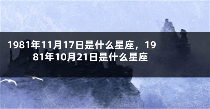 1981年11月17日是什么星座，1981年10月21日是什么星座