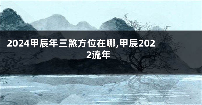 2024甲辰年三煞方位在哪,甲辰2022流年