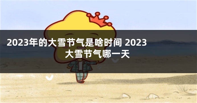 2023年的大雪节气是啥时间 2023大雪节气哪一天