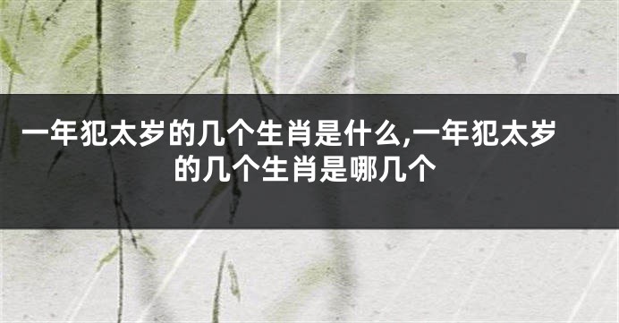 一年犯太岁的几个生肖是什么,一年犯太岁的几个生肖是哪几个