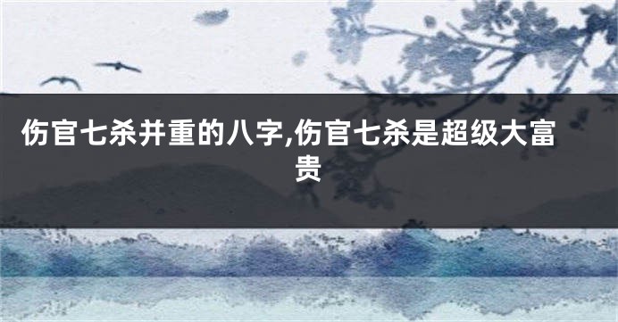 伤官七杀并重的八字,伤官七杀是超级大富贵