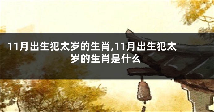 11月出生犯太岁的生肖,11月出生犯太岁的生肖是什么