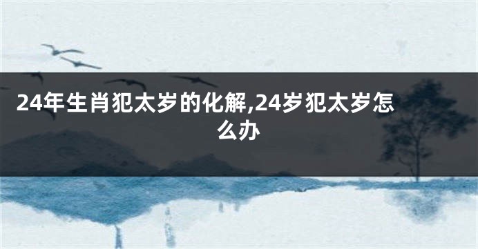 24年生肖犯太岁的化解,24岁犯太岁怎么办