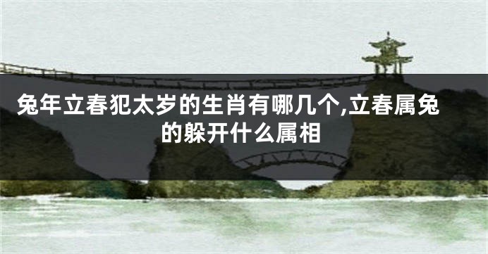 兔年立春犯太岁的生肖有哪几个,立春属兔的躲开什么属相