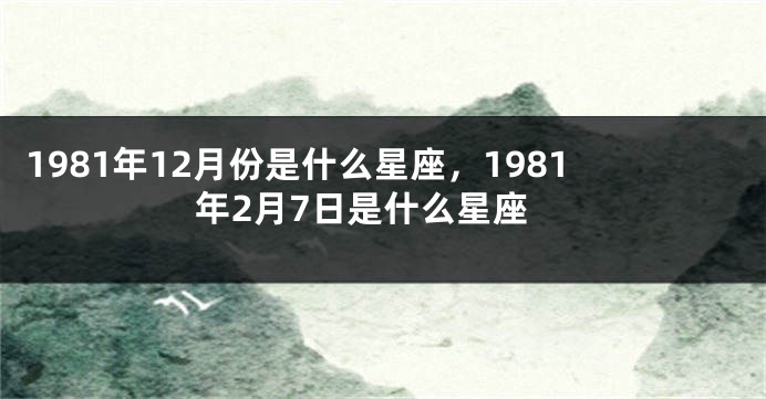 1981年12月份是什么星座，1981年2月7日是什么星座