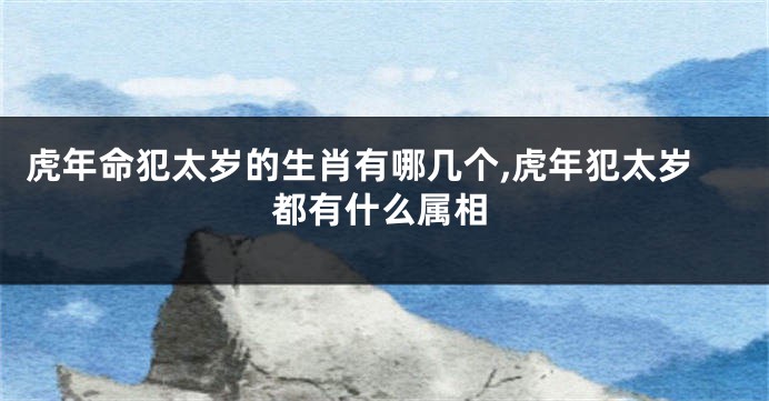 虎年命犯太岁的生肖有哪几个,虎年犯太岁都有什么属相