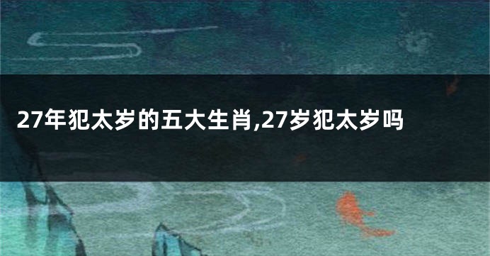 27年犯太岁的五大生肖,27岁犯太岁吗