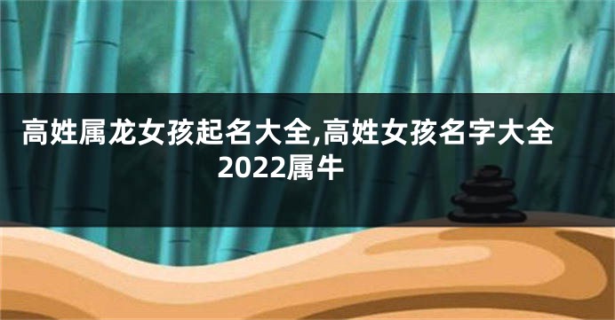 高姓属龙女孩起名大全,高姓女孩名字大全2022属牛