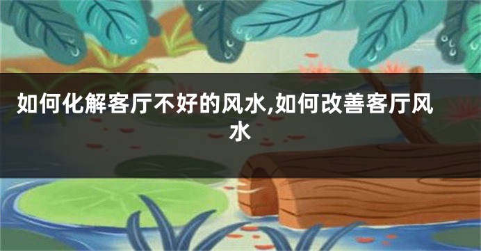 如何化解客厅不好的风水,如何改善客厅风水