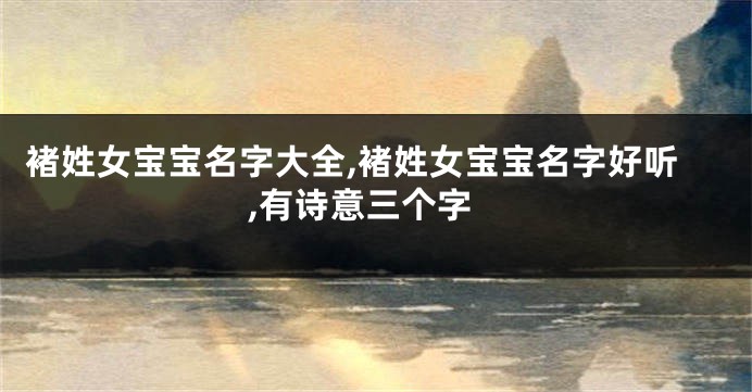 褚姓女宝宝名字大全,褚姓女宝宝名字好听,有诗意三个字