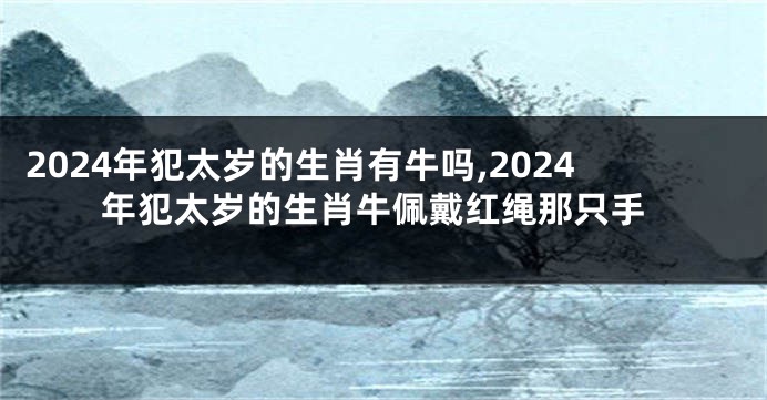 2024年犯太岁的生肖有牛吗,2024年犯太岁的生肖牛佩戴红绳那只手