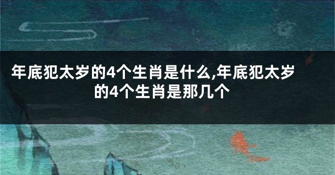 年底犯太岁的4个生肖是什么,年底犯太岁的4个生肖是那几个