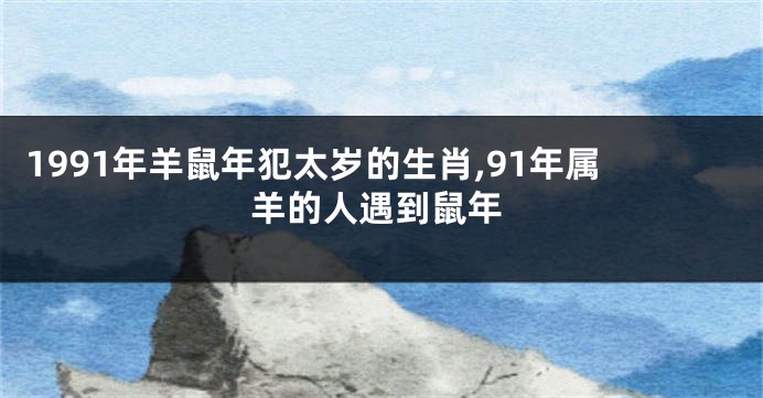 1991年羊鼠年犯太岁的生肖,91年属羊的人遇到鼠年