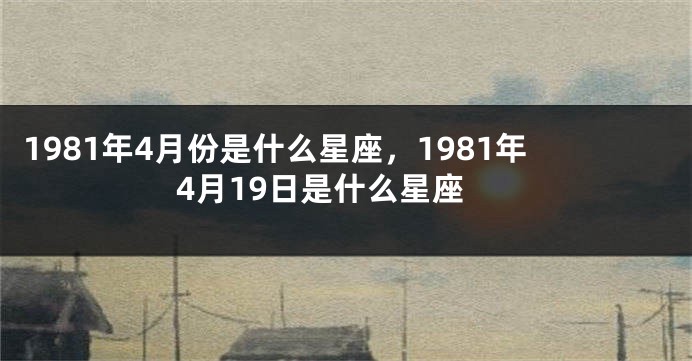 1981年4月份是什么星座，1981年4月19日是什么星座