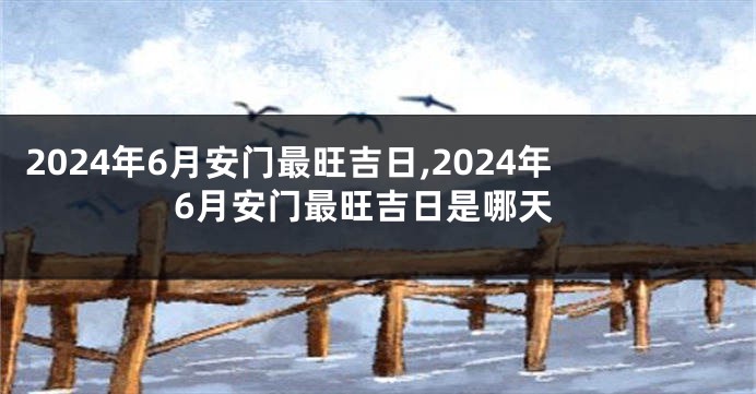 2024年6月安门最旺吉日,2024年6月安门最旺吉日是哪天