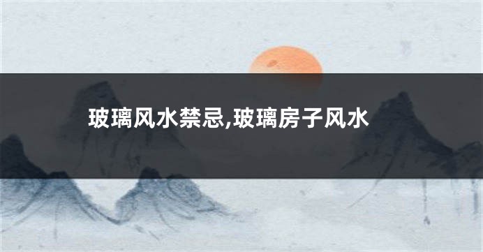 玻璃风水禁忌,玻璃房子风水