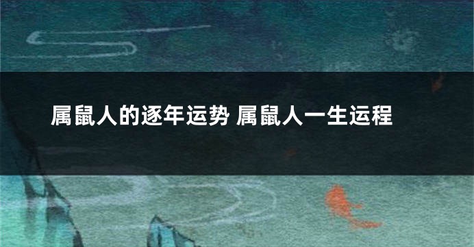 属鼠人的逐年运势 属鼠人一生运程