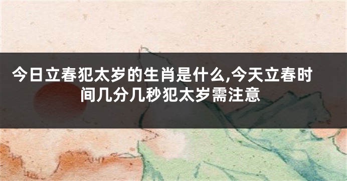 今日立春犯太岁的生肖是什么,今天立春时间几分几秒犯太岁需注意