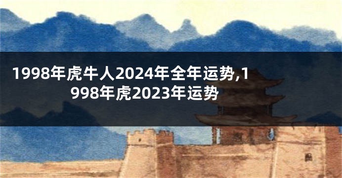 1998年虎牛人2024年全年运势,1998年虎2023年运势