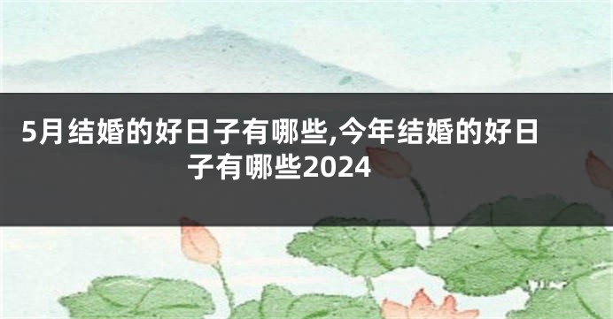 5月结婚的好日子有哪些,今年结婚的好日子有哪些2024