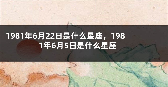 1981年6月22日是什么星座，1981年6月5日是什么星座