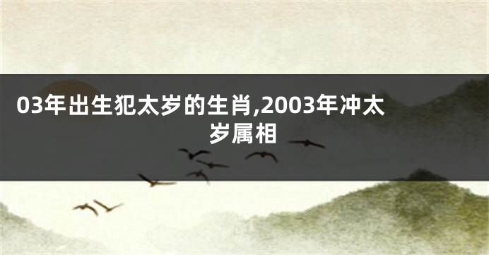 03年出生犯太岁的生肖,2003年冲太岁属相