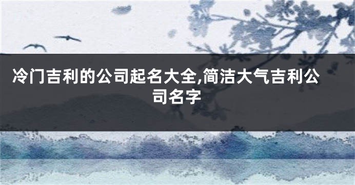 冷门吉利的公司起名大全,简洁大气吉利公司名字